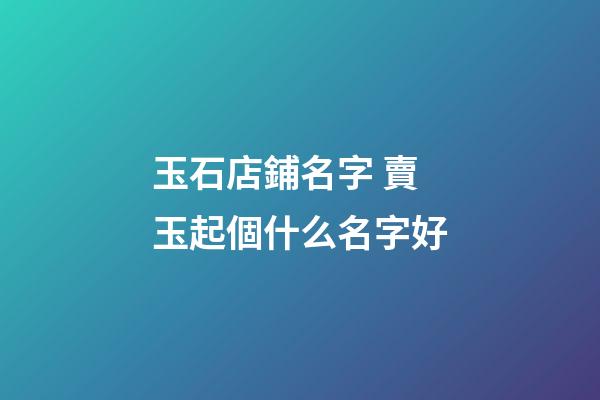 玉石店鋪名字 賣玉起個什么名字好-第1張-店鋪起名-玄機派